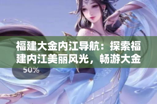 福建大金内江导航：探索福建内江美丽风光，畅游大金风情
