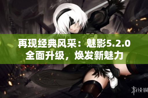 再现经典风采：魅影5.2.0全面升级，焕发新魅力