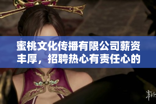 蜜桃文化传播有限公司薪资丰厚，招聘热心有责任心的员工