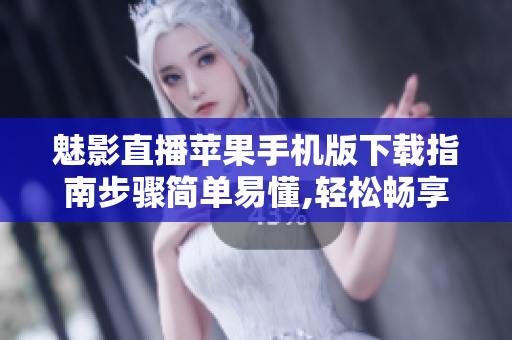 魅影直播苹果手机版下载指南步骤简单易懂,轻松畅享精彩直播!
