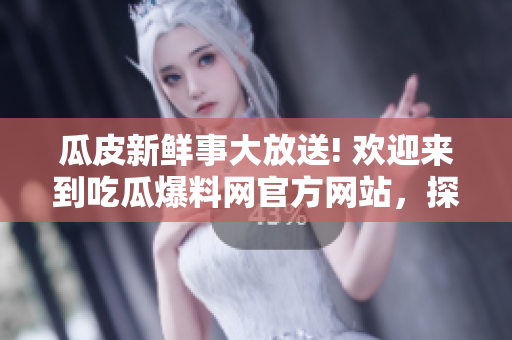 瓜皮新鲜事大放送! 欢迎来到吃瓜爆料网官方网站，探索最新热门事件入口!