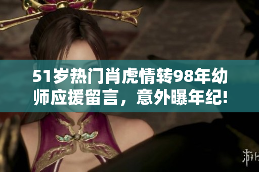 51岁热门肖虎情转98年幼师应援留言，意外曝年纪!