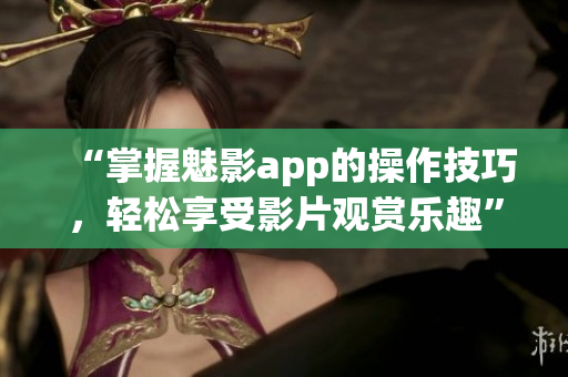 “掌握魅影app的操作技巧，轻松享受影片观赏乐趣”