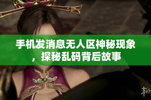 手机发消息无人区神秘现象，探秘乱码背后故事