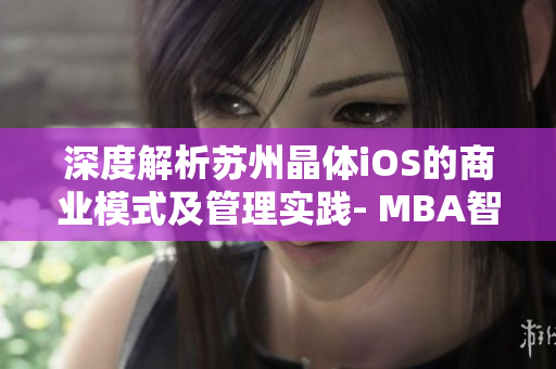 深度解析苏州晶体iOS的商业模式及管理实践- MBA智库