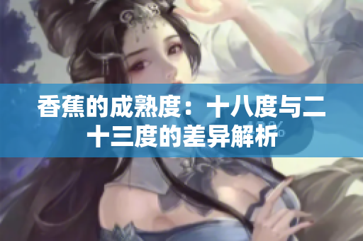香蕉的成熟度：十八度与二十三度的差异解析