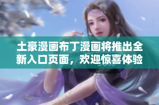 土豪漫画布丁漫画将推出全新入口页面，欢迎惊喜体验!