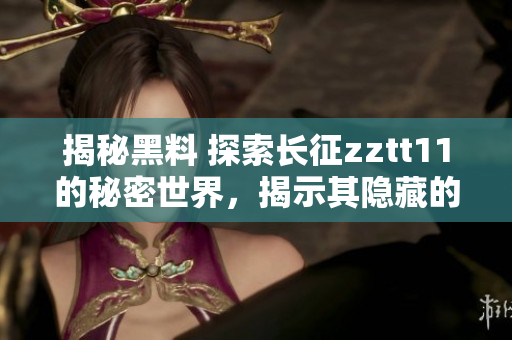 揭秘黑料 探索长征zztt11的秘密世界，揭示其隐藏的故事和真相