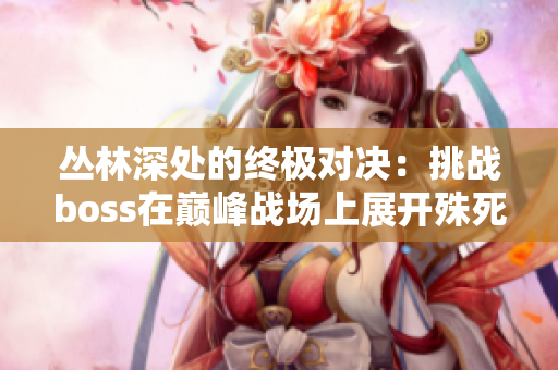 丛林深处的终极对决：挑战boss在巅峰战场上展开殊死搏斗