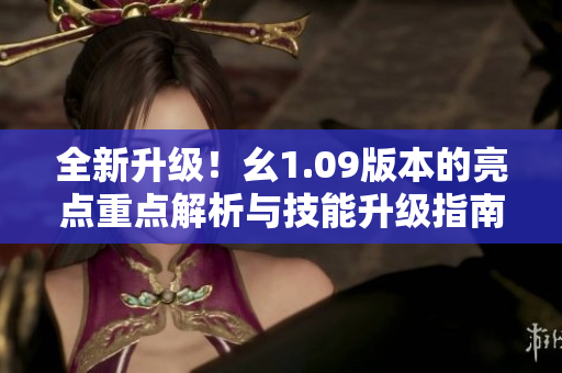 全新升级！幺1.09版本的亮点重点解析与技能升级指南