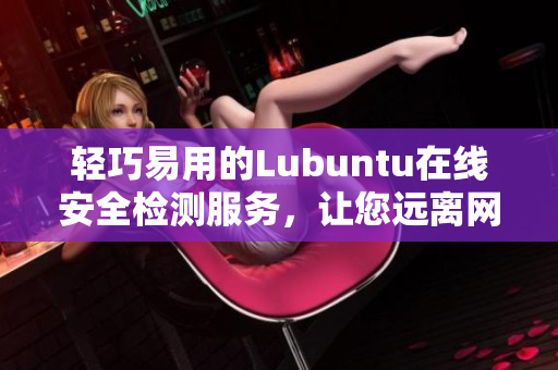 轻巧易用的Lubuntu在线安全检测服务，让您远离网络威胁
