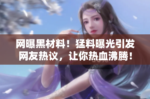 网曝黑材料！猛料曝光引发网友热议，让你热血沸腾！