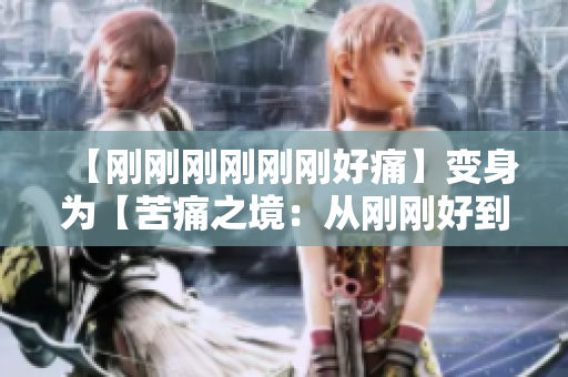 【刚刚刚刚刚刚好痛】变身为【苦痛之境：从刚刚好到刚刚痛的奇妙转变】
