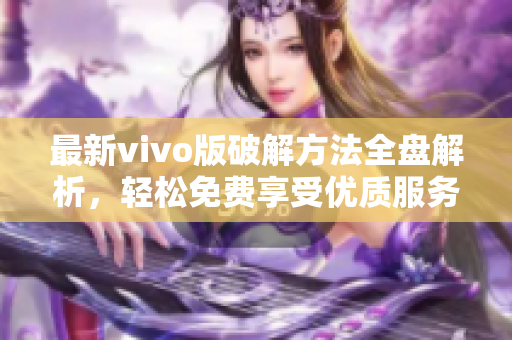 最新vivo版破解方法全盘解析，轻松免费享受优质服务