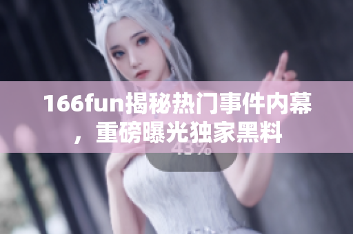 166fun揭秘热门事件内幕，重磅曝光独家黑料