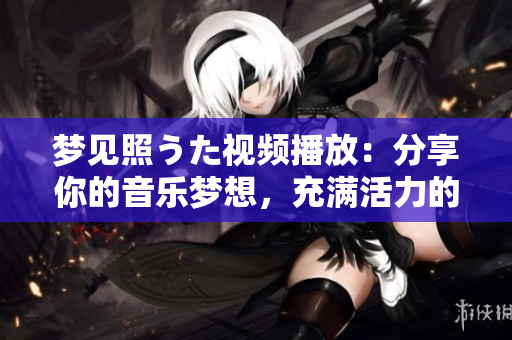 梦见照うた视频播放：分享你的音乐梦想，充满活力的音乐世界