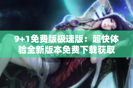 9+1免费版极速版：超快体验全新版本免费下载获取