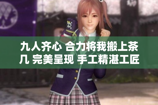 九人齐心 合力将我搬上茶几 完美呈现 手工精湛工匠技 