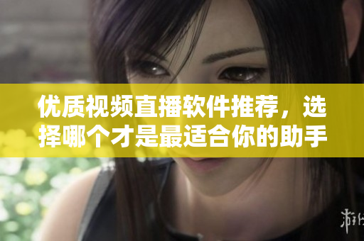 优质视频直播软件推荐，选择哪个才是最适合你的助手