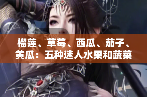 榴莲、草莓、西瓜、茄子、黄瓜：五种迷人水果和蔬菜的美妙味蕾探索