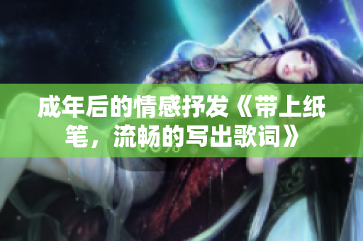 成年后的情感抒发《带上纸笔，流畅的写出歌词》
