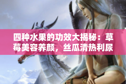 四种水果的功效大揭秘：草莓美容养颜，丝瓜清热利尿，向日葵促进消化，樱桃抗氧护心