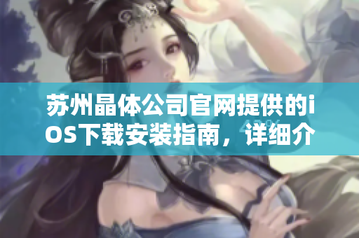 苏州晶体公司官网提供的iOS下载安装指南，详细介绍如何在苹果设备上下载与安装应用程序