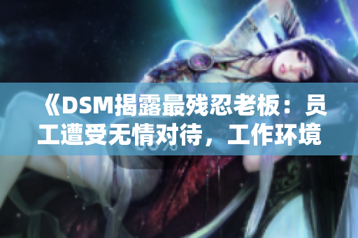 《DSM揭露最残忍老板：员工遭受无情对待，工作环境堪忧》