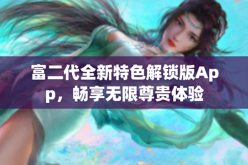 富二代全新特色解锁版App，畅享无限尊贵体验