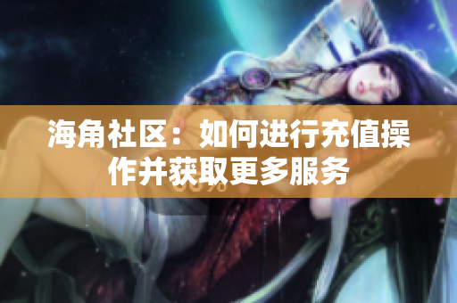 海角社区：如何进行充值操作并获取更多服务