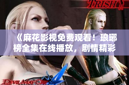 《麻花影视免费观看！琅琊榜全集在线播放，剧情精彩，不容错过！快来一观！》