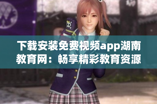 下载安装免费视频app湖南教育网：畅享精彩教育资源