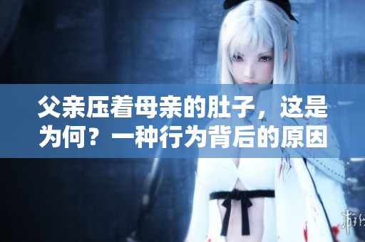 父亲压着母亲的肚子，这是为何？一种行为背后的原因及影响