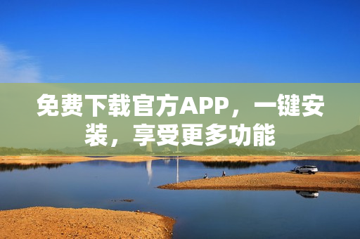 免费下载官方APP，一键安装，享受更多功能