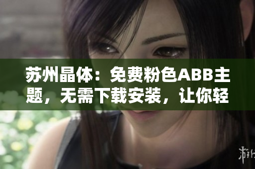 苏州晶体：免费粉色ABB主题，无需下载安装，让你轻松定制手机界面