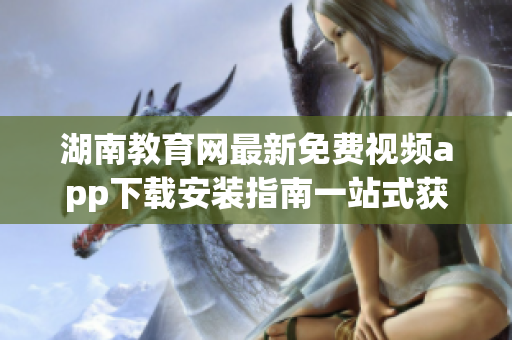 湖南教育网最新免费视频app下载安装指南一站式获取教育资源