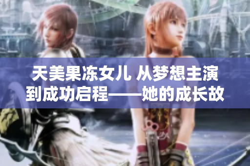 天美果冻女儿 从梦想主演到成功启程——她的成长故事