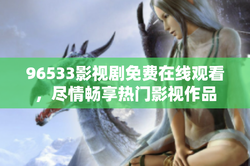 96533影视剧免费在线观看，尽情畅享热门影视作品