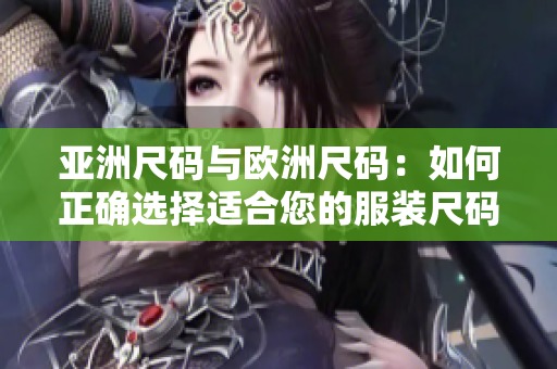 亚洲尺码与欧洲尺码：如何正确选择适合您的服装尺码？