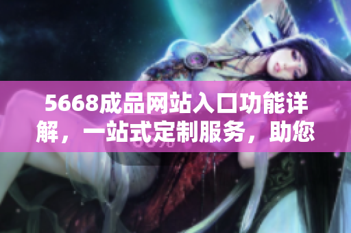 5668成品网站入口功能详解，一站式定制服务，助您轻松打造个性化网站