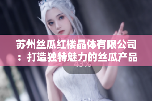 苏州丝瓜红楼晶体有限公司：打造独特魅力的丝瓜产品，秉承创新与传统相结合的理念