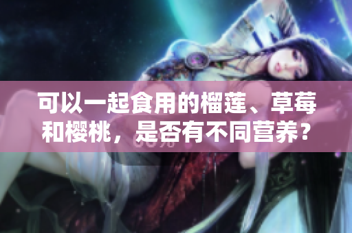 可以一起食用的榴莲、草莓和樱桃，是否有不同营养？
