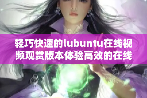 轻巧快速的lubuntu在线视频观赏版本体验高效的在线视频观看功能