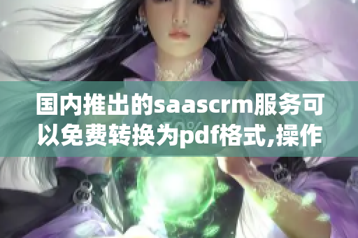 国内推出的saascrm服务可以免费转换为pdf格式,操作简便