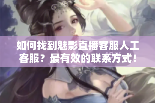 如何找到魅影直播客服人工客服？最有效的联系方式！
