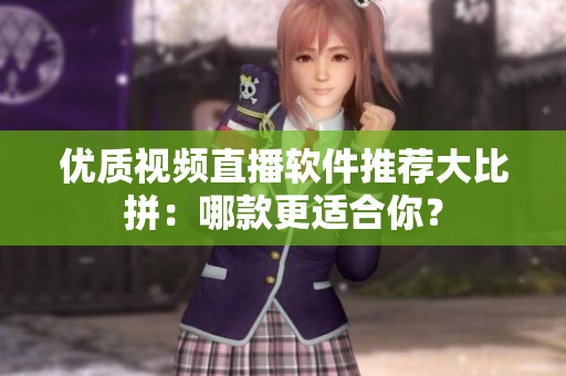 优质视频直播软件推荐大比拼：哪款更适合你？