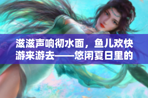 滋滋声响彻水面，鱼儿欢快游来游去――悠闲夏日里的水滴声音