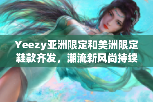 Yeezy亚洲限定和美洲限定鞋款齐发，潮流新风尚持续席卷