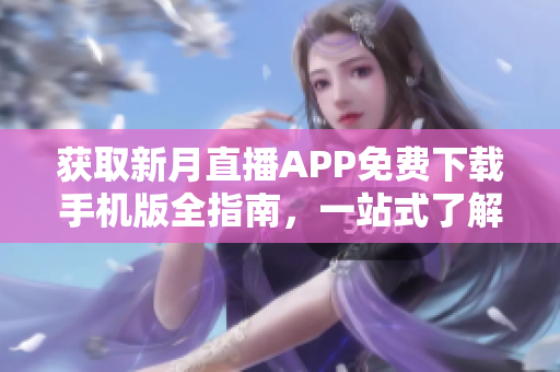 获取新月直播APP免费下载手机版全指南，一站式了解所有直播内容