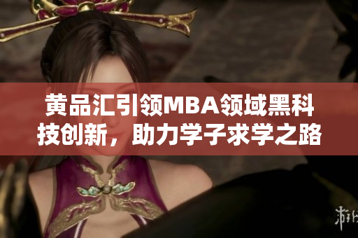 黄品汇引领MBA领域黑科技创新，助力学子求学之路